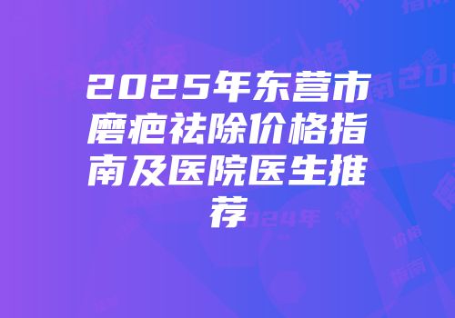 2025年东营市磨疤祛除价格指南及医院医生推荐