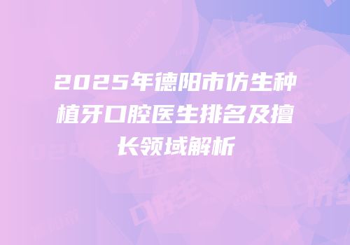 2025年德阳市仿生种植牙口腔医生排名及擅长领域解析