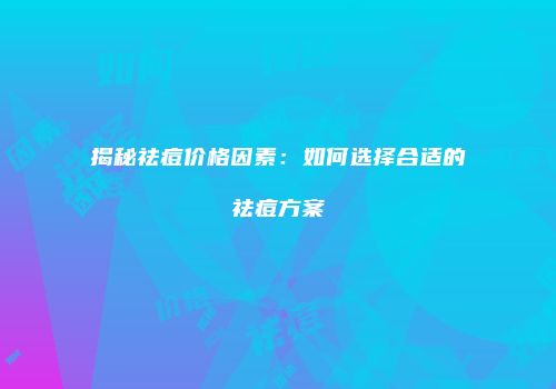 揭秘祛痘价格因素：如何选择合适的祛痘方案