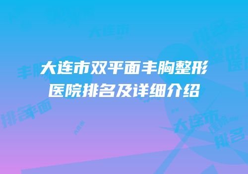 大连市双平面丰胸整形医院排名及详细介绍