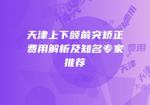 天津上下颌前突矫正费用解析及知名专家推荐