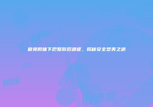 避免假体下巴整形后遗症，揭秘安全塑美之道