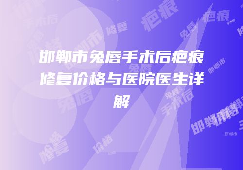 邯郸市兔唇手术后疤痕修复价格与医院医生详解