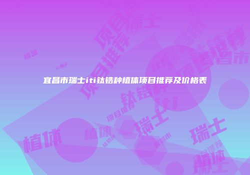 宜昌市瑞士iti钛锆种植体项目推荐及价格表