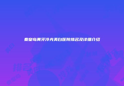 秦皇岛黄牙冷光美白医院排名及详细介绍