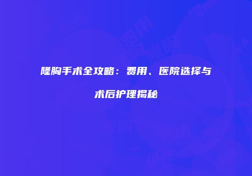 隆胸手术全攻略：费用、医院选择与术后护理揭秘