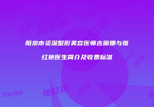 阳泉市资深整形美容医师吉丽娜与张红艳医生简介及收费标准