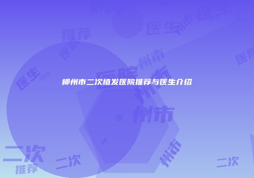 柳州市二次植发医院推荐与医生介绍