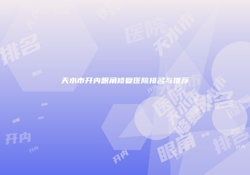 天水市开内眼角修复医院排名与推荐