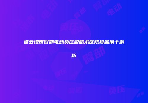 连云港市臀部电动负压吸脂术医院排名前十解析