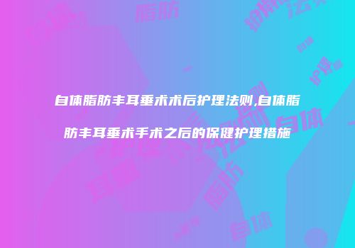 自体脂肪丰耳垂术术后护理法则,自体脂肪丰耳垂术手术之后的保健护理措施