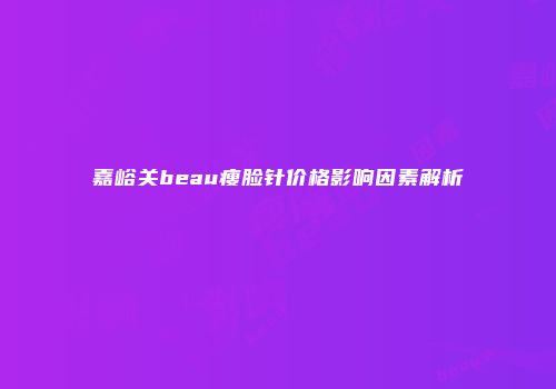 嘉峪关beau瘦脸针价格影响因素解析
