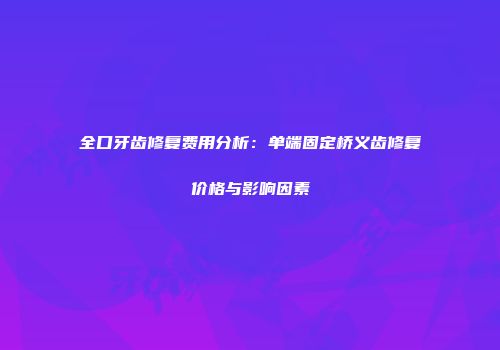 全口牙齿修复费用分析：单端固定桥义齿修复价格与影响因素