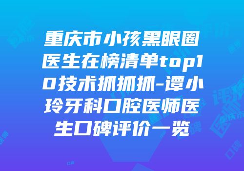 重庆市小孩黑眼圈医生在榜清单top10技术抓抓抓-谭小玲牙科口腔医师医生口碑评价一览
