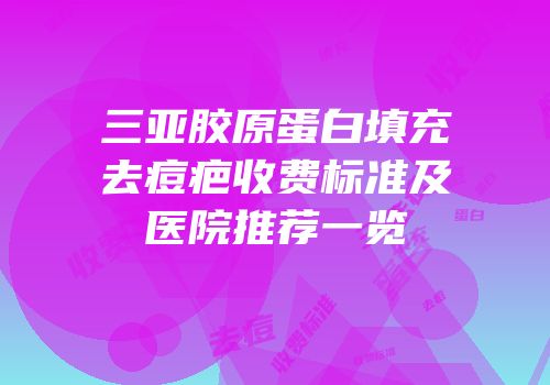 三亚胶原蛋白填充去痘疤收费标准及医院推荐一览