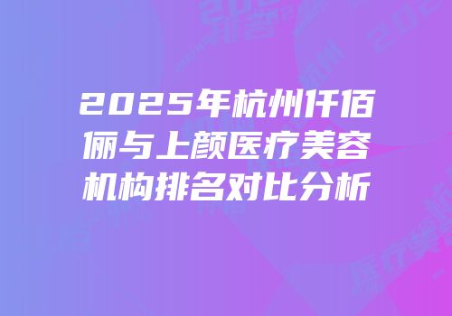 2025年杭州仟佰俪与上颜医疗美容机构排名对比分析