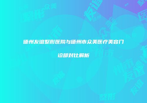 德州友谊整形医院与德州市众美医疗美容门诊部对比解析