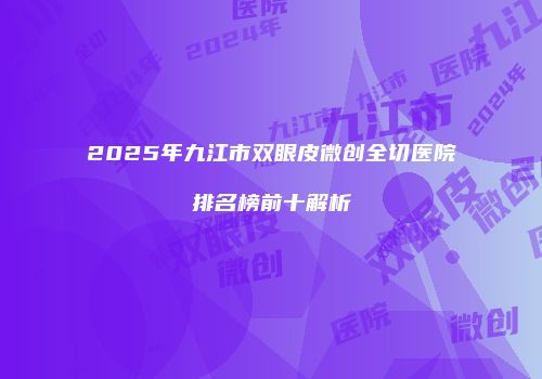 2025年九江市双眼皮微创全切医院排名榜前十解析