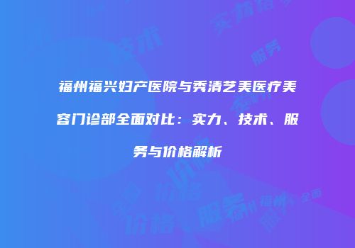 福州福兴妇产医院与秀清艺美医疗美容门诊部全面对比：实力、技术、服务与价格解析