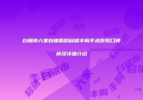 白银市六家自体脂肪移植丰胸手术医院口碑榜及详细介绍