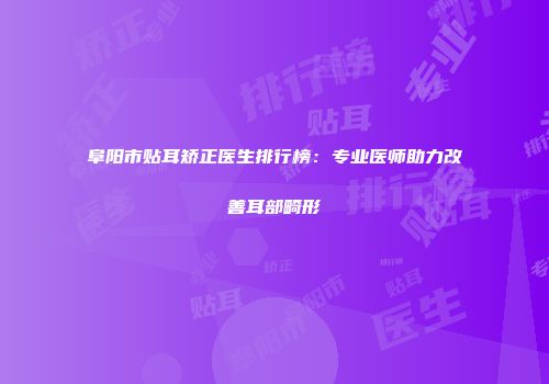 阜阳市贴耳矫正医生排行榜：专业医师助力改善耳部畸形