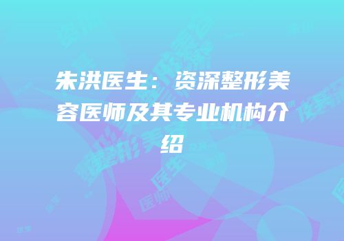 朱洪医生：资深整形美容医师及其专业机构介绍
