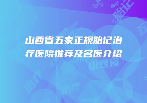 山西省五家正规胎记治疗医院推荐及名医介绍