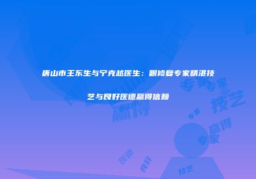 唐山市王东生与宁克越医生：眼修复专家精湛技艺与良好医德赢得信赖