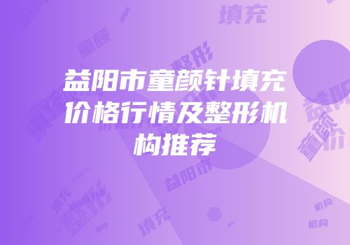 益阳市童颜针填充价格行情及整形机构推荐