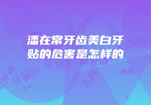 潘在常牙齿美白牙贴的危害是怎样的
