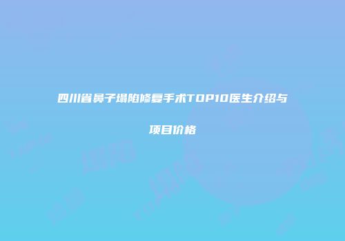 四川省鼻子塌陷修复手术TOP10医生介绍与项目价格