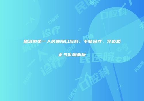 盐城市第一人民医院口腔科：专业诊疗、牙齿矫正与价格解析