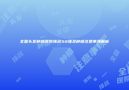 全国头发种植医院排名50强及种植注意事项解析