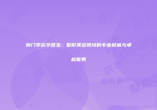 荆门李庆华医生：整形美容领域的专业权威与卓越服务