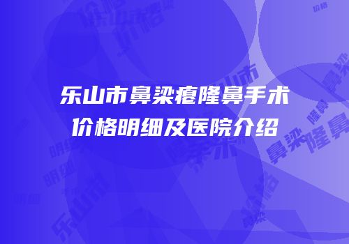 乐山市鼻梁瘪隆鼻手术价格明细及医院介绍