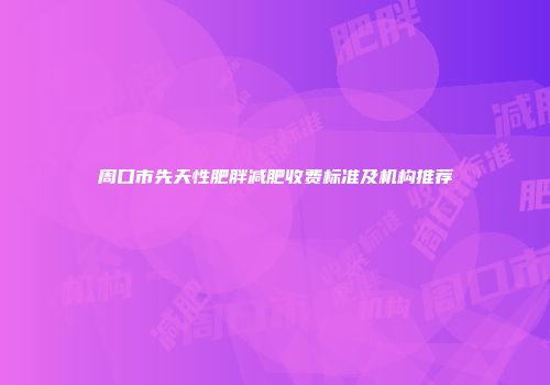 周口市先天性肥胖减肥收费标准及机构推荐