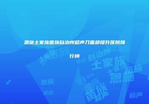 恩施土家族苗族自治州超声刀面部提升医院排行榜