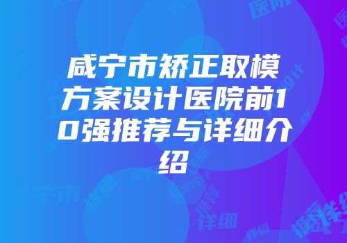 咸宁市矫正取模方案设计医院前10强推荐与详细介绍