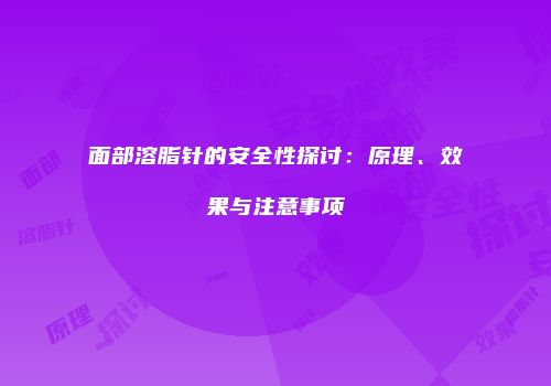 面部溶脂针的安全性探讨：原理、效果与注意事项