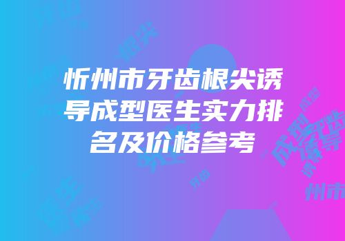 忻州市牙齿根尖诱导成型医生实力排名及价格参考