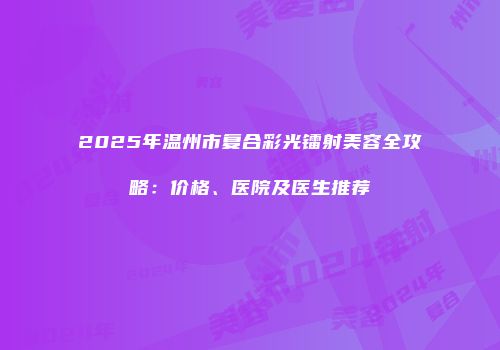 2025年温州市复合彩光镭射美容全攻略：价格、医院及医生推荐