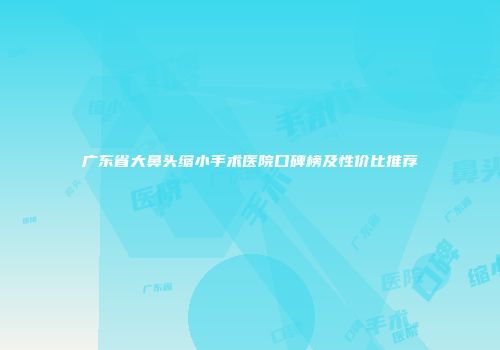 广东省大鼻头缩小手术医院口碑榜及性价比推荐