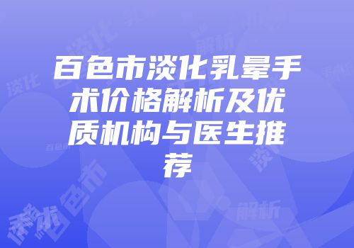 百色市淡化乳晕手术价格解析及优质机构与医生推荐