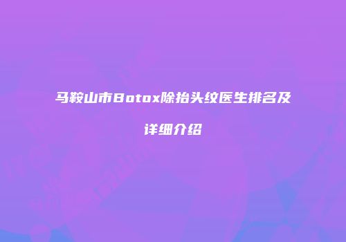 马鞍山市Botox除抬头纹医生排名及详细介绍