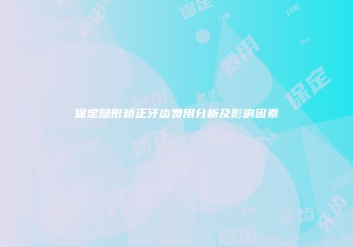保定隐形矫正牙齿费用分析及影响因素