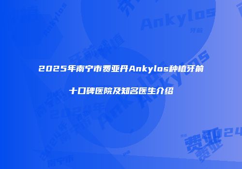2025年南宁市费亚丹Ankylos种植牙前十口碑医院及知名医生介绍
