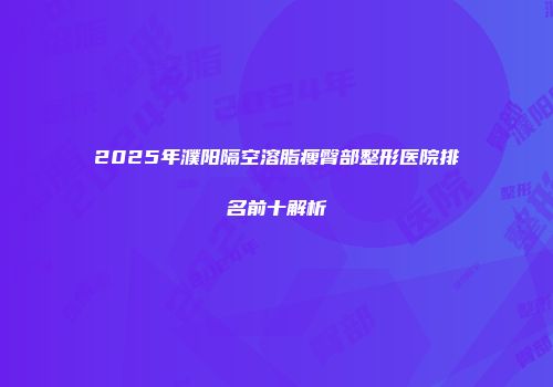 2025年濮阳隔空溶脂瘦臀部整形医院排名前十解析