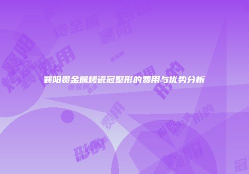襄阳贵金属烤瓷冠整形的费用与优势分析