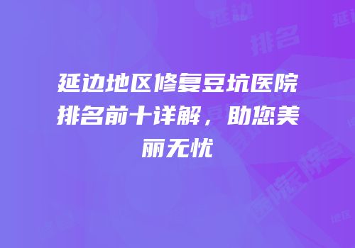 延边地区修复豆坑医院排名前十详解，助您美丽无忧