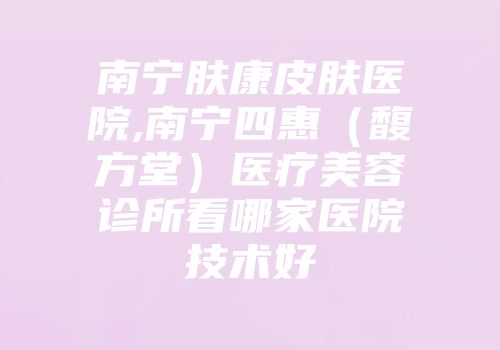 南宁肤康皮肤医院,南宁四惠（馥方堂）医疗美容诊所看哪家医院技术好